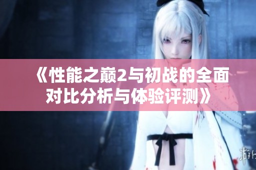 《性能之巅2与初战的全面对比分析与体验评测》