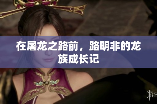在屠龙之路前，路明非的龙族成长记