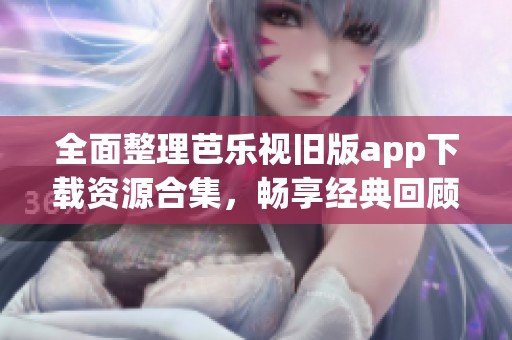 全面整理芭乐视旧版app下载资源合集，畅享经典回顾！