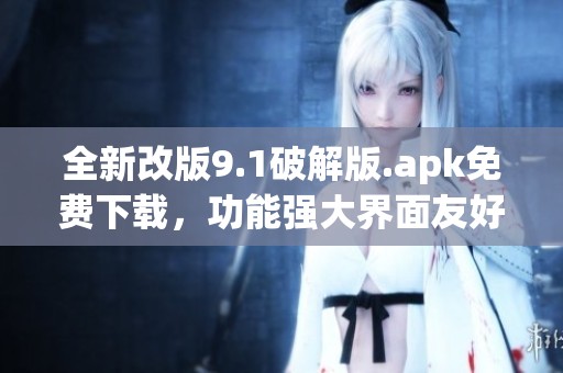 全新改版9.1破解版.apk免费下载，功能强大界面友好