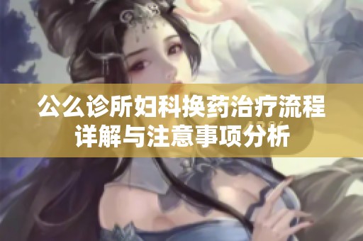 公么诊所妇科换药治疗流程详解与注意事项分析