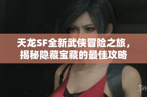 天龙SF全新武侠冒险之旅，揭秘隐藏宝藏的最佳攻略