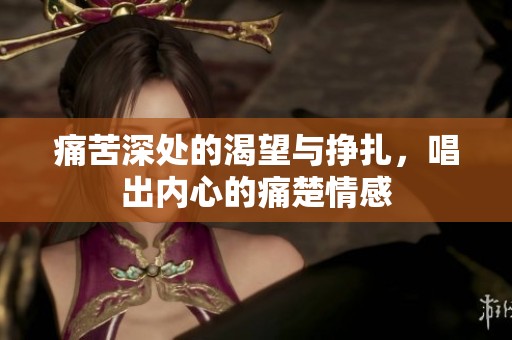 痛苦深处的渴望与挣扎，唱出内心的痛楚情感