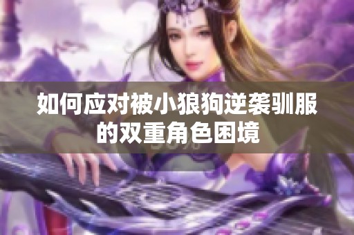 如何应对被小狼狗逆袭驯服的双重角色困境