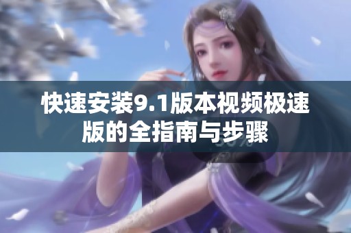 快速安装9.1版本视频极速版的全指南与步骤
