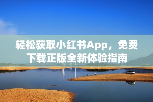 轻松获取小红书App，免费下载正版全新体验指南