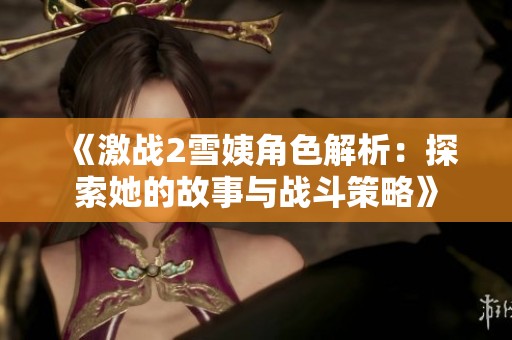 《激战2雪姨角色解析：探索她的故事与战斗策略》