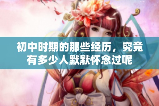 初中时期的那些经历，究竟有多少人默默怀念过呢