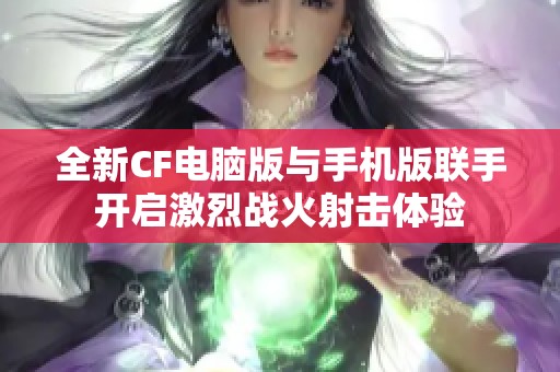 全新CF电脑版与手机版联手开启激烈战火射击体验