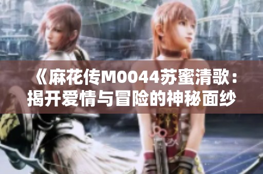 《麻花传M0044苏蜜清歌：揭开爱情与冒险的神秘面纱》