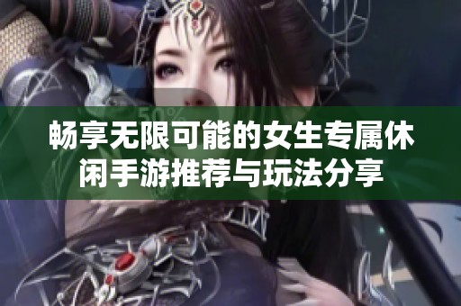畅享无限可能的女生专属休闲手游推荐与玩法分享