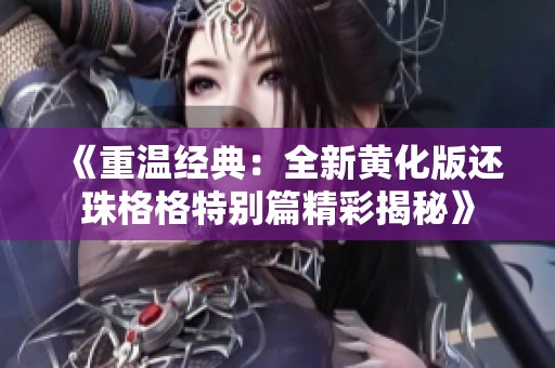 《重温经典：全新黄化版还珠格格特别篇精彩揭秘》