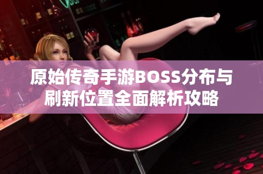 原始传奇手游BOSS分布与刷新位置全面解析攻略