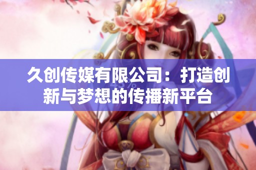 久创传媒有限公司：打造创新与梦想的传播新平台