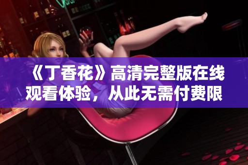 《丁香花》高清完整版在线观看体验，从此无需付费限制