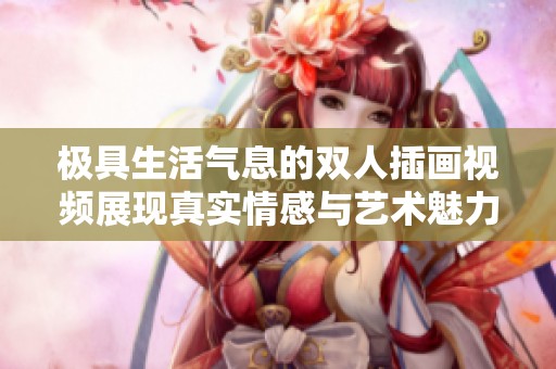 极具生活气息的双人插画视频展现真实情感与艺术魅力