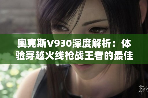 奥克斯V930深度解析：体验穿越火线枪战王者的最佳下载指南