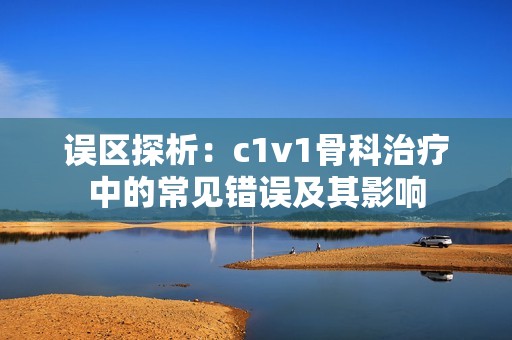 误区探析：c1v1骨科治疗中的常见错误及其影响