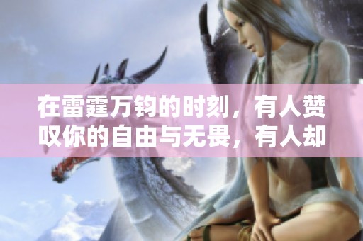 在雷霆万钧的时刻，有人赞叹你的自由与无畏，有人却怨恨你的执拗与强势