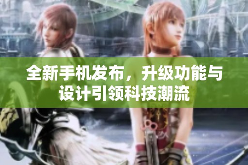 全新手机发布，升级功能与设计引领科技潮流