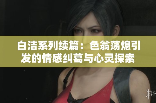 白洁系列续篇：色翁荡熄引发的情感纠葛与心灵探索