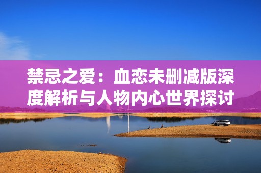 禁忌之爱：血恋未删减版深度解析与人物内心世界探讨