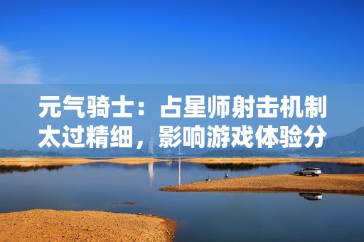 元气骑士：占星师射击机制太过精细，影响游戏体验分析