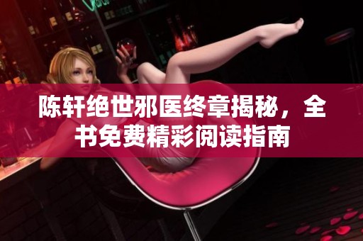 陈轩绝世邪医终章揭秘，全书免费精彩阅读指南