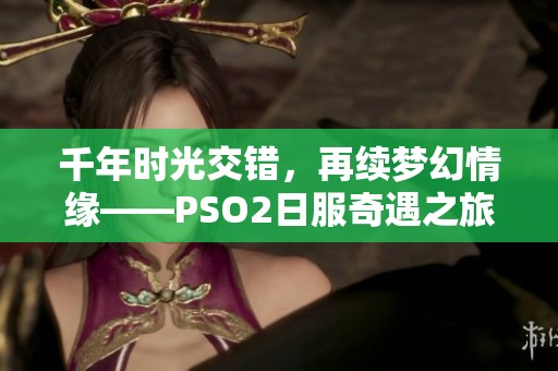 千年时光交错，再续梦幻情缘——PSO2日服奇遇之旅