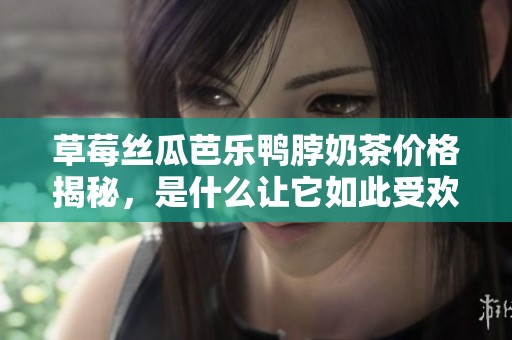 草莓丝瓜芭乐鸭脖奶茶价格揭秘，是什么让它如此受欢迎