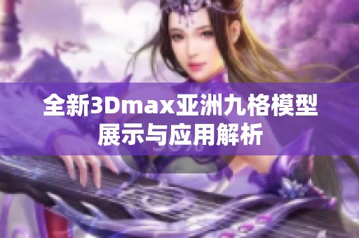 全新3Dmax亚洲九格模型展示与应用解析