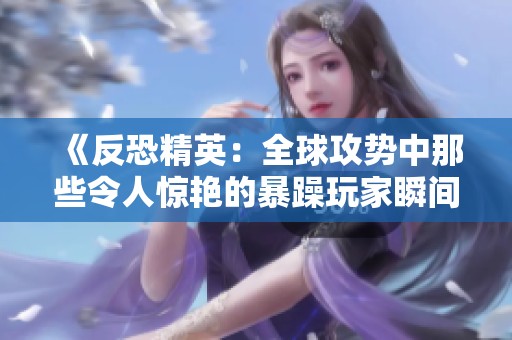 《反恐精英：全球攻势中那些令人惊艳的暴躁玩家瞬间》