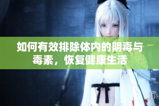 如何有效排除体内的阴毒与毒素，恢复健康生活