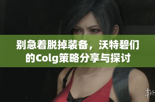 别急着脱掉装备，沃特碧们的Colg策略分享与探讨