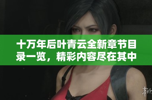 十万年后叶青云全新章节目录一览，精彩内容尽在其中