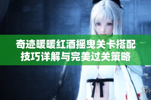奇迹暖暖红酒摇曳关卡搭配技巧详解与完美过关策略