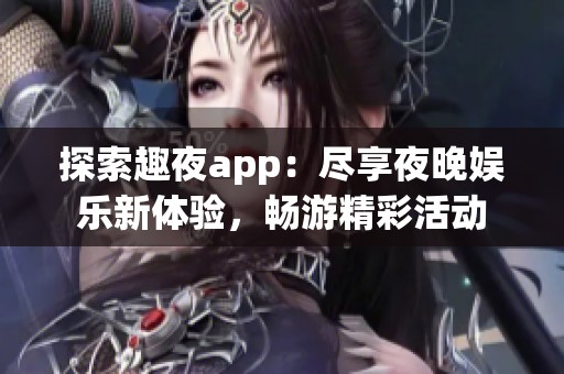 探索趣夜app：尽享夜晚娱乐新体验，畅游精彩活动