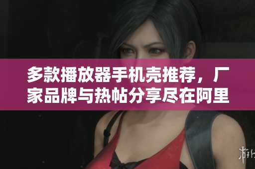 多款播放器手机壳推荐，厂家品牌与热帖分享尽在阿里巴巴