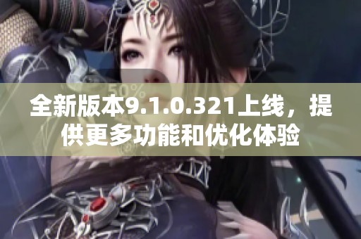 全新版本9.1.0.321上线，提供更多功能和优化体验