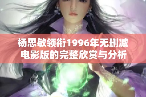 杨思敏领衔1996年无删减电影版的完整欣赏与分析