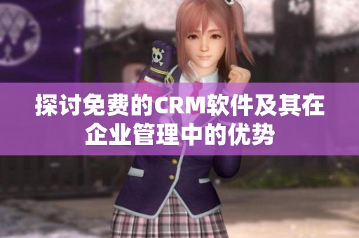 探讨免费的CRM软件及其在企业管理中的优势