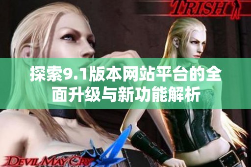 探索9.1版本网站平台的全面升级与新功能解析