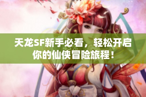 天龙SF新手必看，轻松开启你的仙侠冒险旅程！