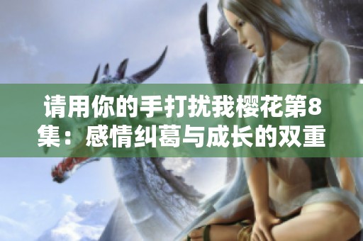请用你的手打扰我樱花第8集：感情纠葛与成长的双重考验