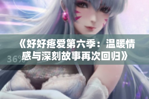 《好好疼爱第六季：温暖情感与深刻故事再次回归》