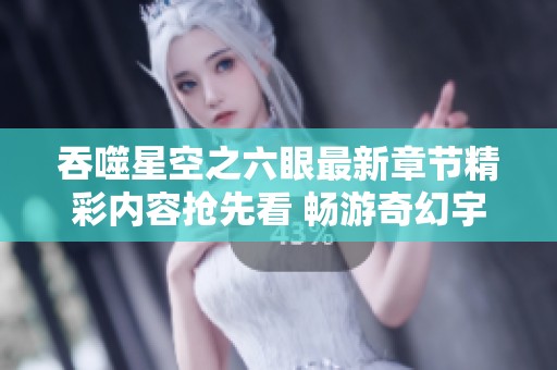 吞噬星空之六眼最新章节精彩内容抢先看 畅游奇幻宇宙