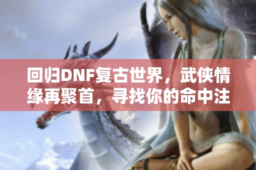 回归DNF复古世界，武侠情缘再聚首，寻找你的命中注定之旅