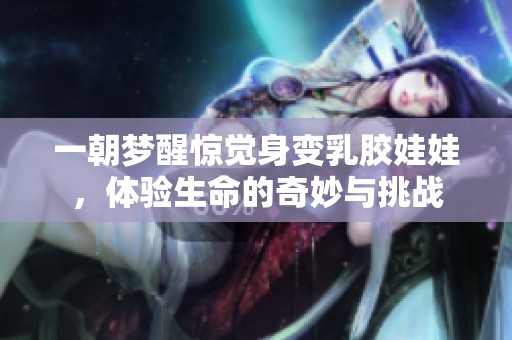 一朝梦醒惊觉身变乳胶娃娃，体验生命的奇妙与挑战