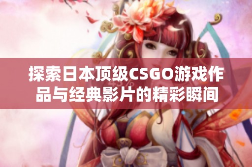 探索日本顶级CSGO游戏作品与经典影片的精彩瞬间