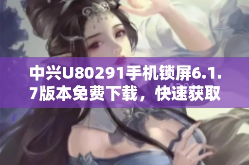 中兴U80291手机锁屏6.1.7版本免费下载，快速获取新体验